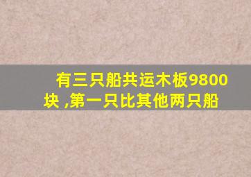 有三只船共运木板9800块 ,第一只比其他两只船